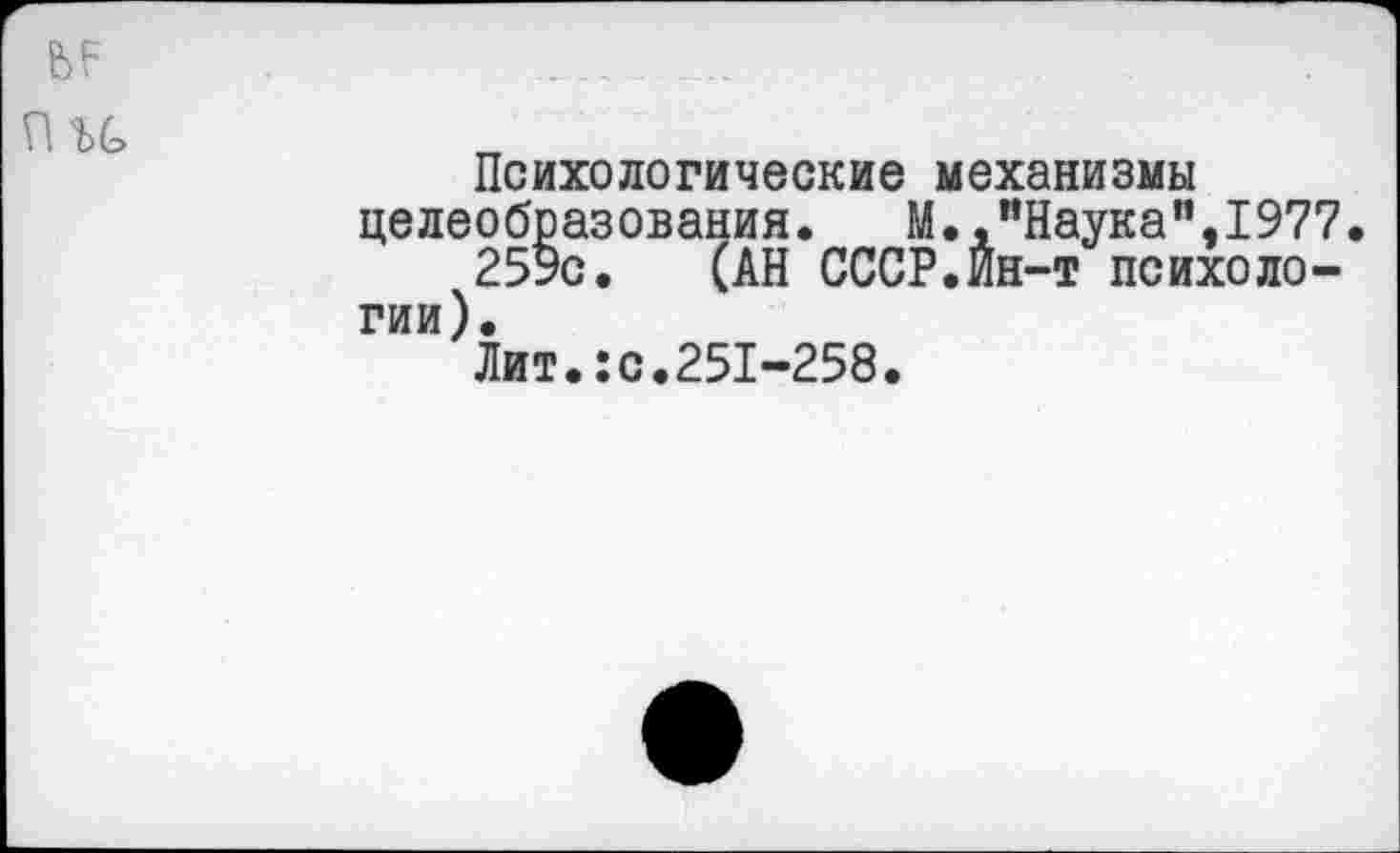 ﻿п и
Психологические механизмы целеобразования. М.."Наука",1977.
259с. (АН СССР.Йн-т психологии).
Лит.:с.251-258.